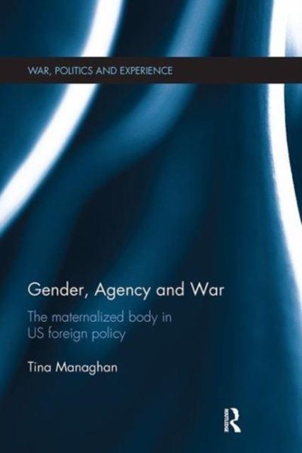 Gender, Agency and War : The Maternalized Body in US Foreign Policy