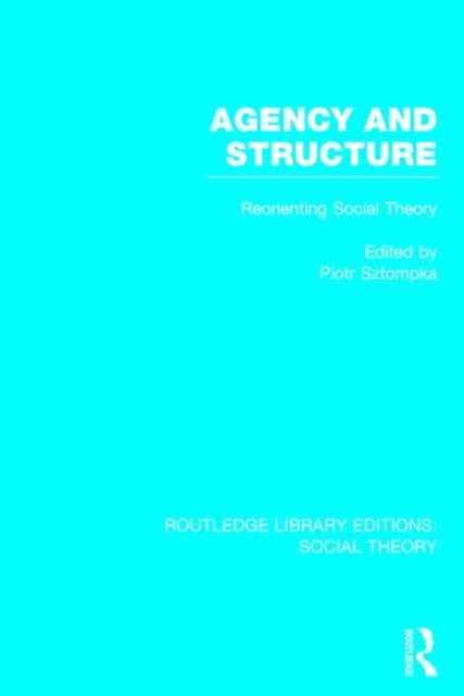 Agency and Structure (RLE Social Theory) : Reorienting Social Theory