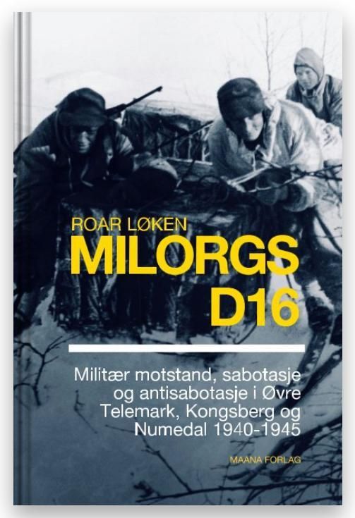 Milorgs D16 : militær motstand, sabotasje og antisabotasje i Øvre Telemark, Kongsberg og Numedal 1940-1945