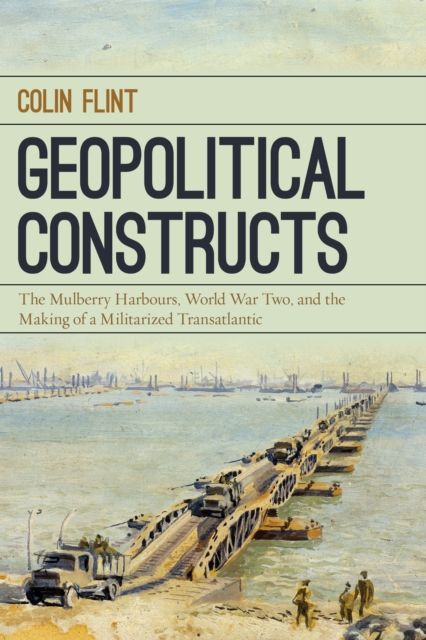 Geopolitical Constructs : The Mulberry Harbours, World War Two, and the Making of a Militarized Transatlantic