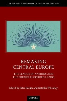 Remaking Central Europe : The League of Nations and the Former Habsburg Lands