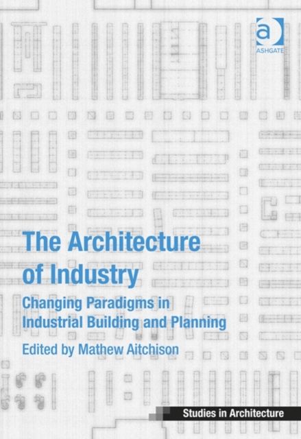 The Architecture of Industry : Changing Paradigms in Industrial Building and Planning