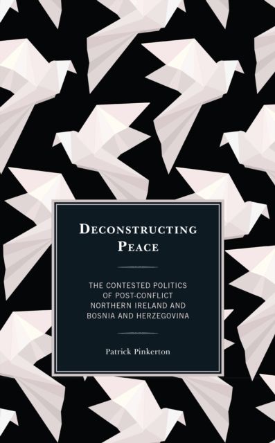 Deconstructing Peace : The Contested Politics of Post-Conflict Northern Ireland and Bosnia and Herzegovina