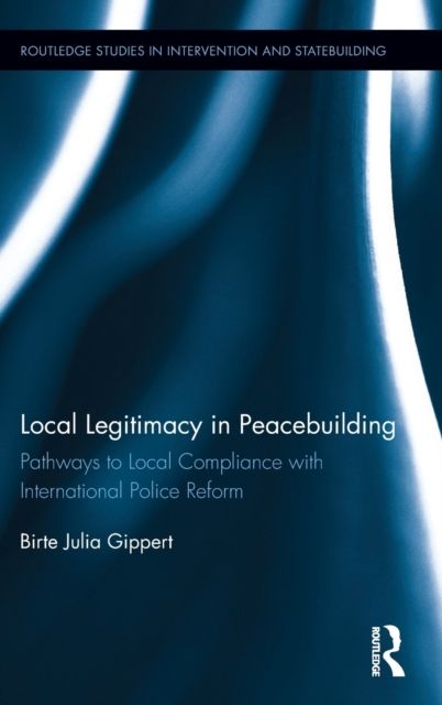 Local Legitimacy in Peacebuilding : Pathways to Local Compliance with International Police Reform