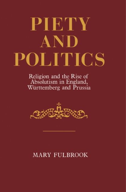 Piety and Politics : Religion and the Rise of Absolutism in England, Wurttemberg and Prussia