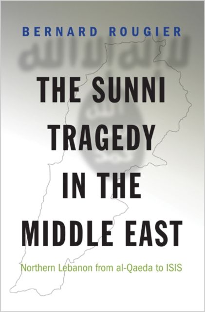 The Sunni Tragedy in the Middle East : Northern Lebanon from al-Qaeda to ISIS