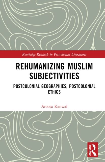 Rehumanizing Muslim Subjectivities : Postcolonial Geographies, Postcolonial Ethics
