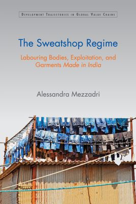 The Sweatshop Regime : Labouring Bodies, Exploitation, and Garments Made in India