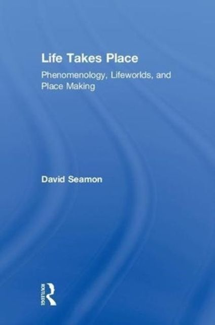 Life Takes Place : Phenomenology, Lifeworlds, and Place Making