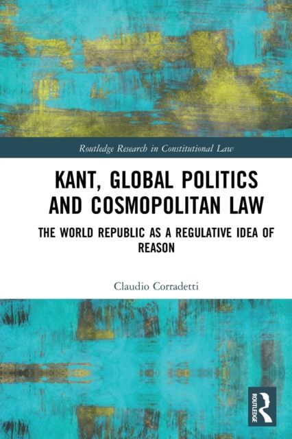 Kant, Global Politics and Cosmopolitan Law : The World Republic as a Regulative Idea of Reason