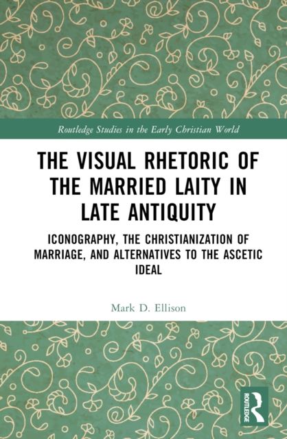 The Visual Rhetoric of the Married Laity in Late Antiquity : Iconography, the Christianization of Marriage, and Alternatives to the Ascetic Ideal