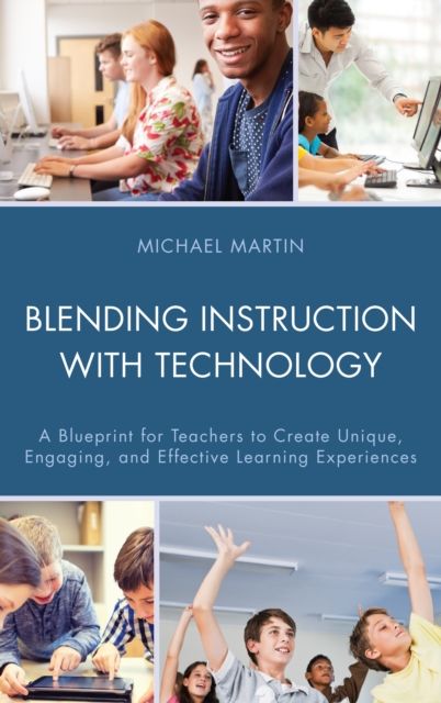 Blending Instruction with Technology : A Blueprint for Teachers to Create Unique, Engaging, and Effective Learning Experiences
