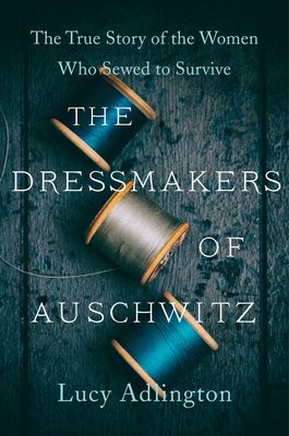 The Dressmakers of Auschwitz : The True Story of the Women Who Sewed to Survive