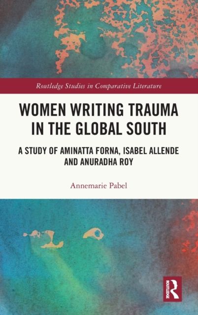 Women Writing Trauma in the Global South : A Study of Aminatta Forna, Isabel Allende and Anuradha Roy