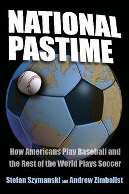 National Pastime : How Americans Play Baseball and the Rest of the World Plays Soccer