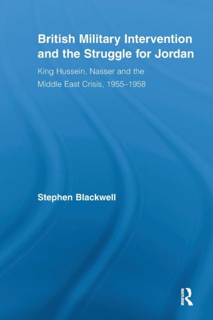 British Military Intervention and the Struggle for Jordan : King Hussein, Nasser and the Middle East Crisis, 1955–1958