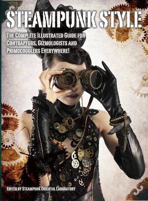 Steampunk Style : The Complete Illustrated guide for Contraptors, Gizmologists, and Primocogglers Everywhere!