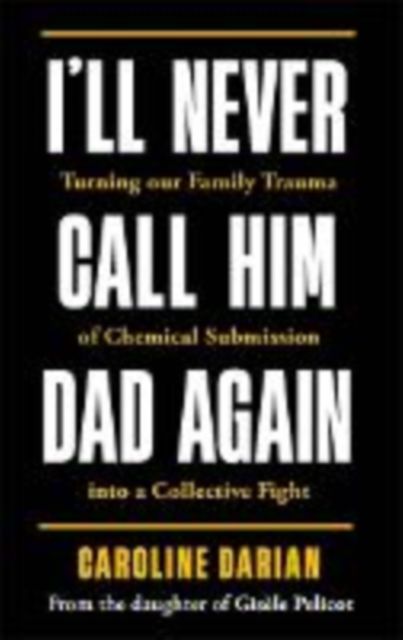 I'll Never Call Him Dad Again: By the daughter of Gisele Pelicot : Turning our family trauma of Chemical Submission into a collective fight