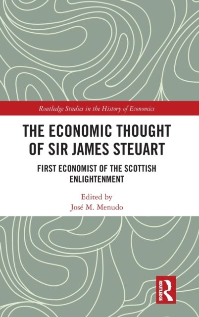 The Economic Thought of Sir James Steuart : First Economist of the Scottish Enlightenment