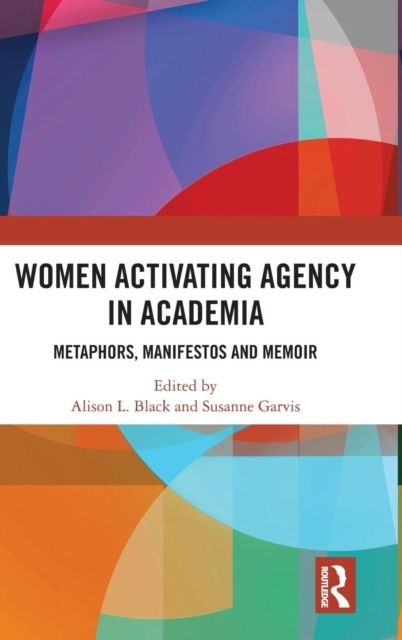 Women Activating Agency in Academia : Metaphors, Manifestos and Memoir