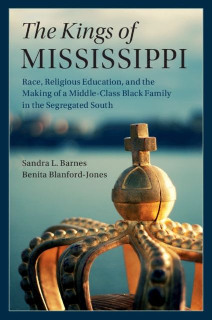 The Kings of Mississippi : Race, Religious Education, and the Making of a Middle-Class Black Family in the Segregated South