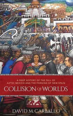 Collision of Worlds : A Deep History of the Fall of Aztec Mexico and the Forging of New Spain
