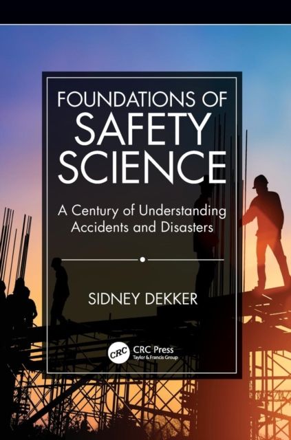 Foundations of Safety Science : A Century of Understanding Accidents and Disasters