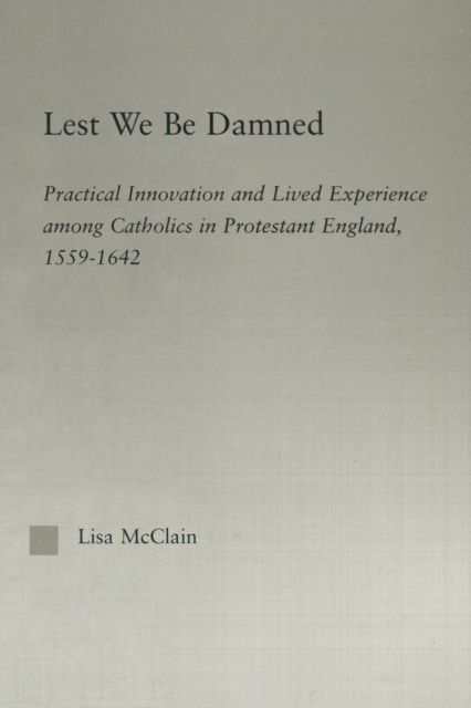 Lest We Be Damned : Practical Innovation & Lived Experience Among Catholics in Protestant England, 1559–1642