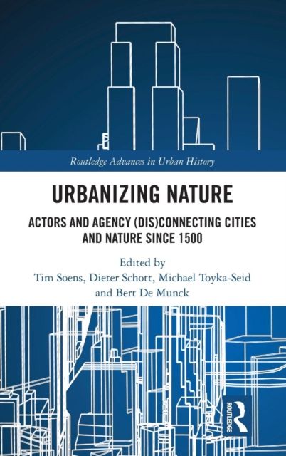 Urbanizing Nature : Actors and Agency (Dis)Connecting Cities and Nature Since 1500