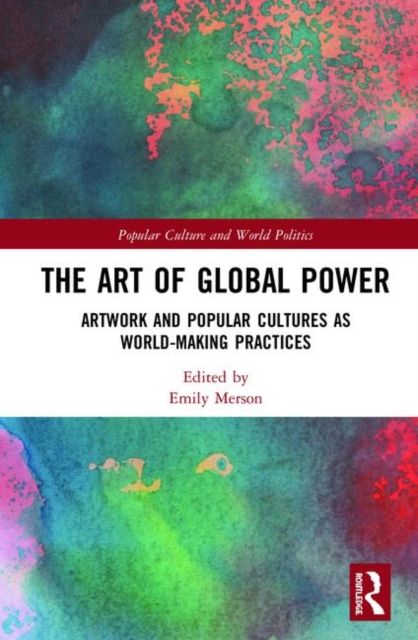 The Art of Global Power : Artwork and Popular Cultures as World-Making Practices