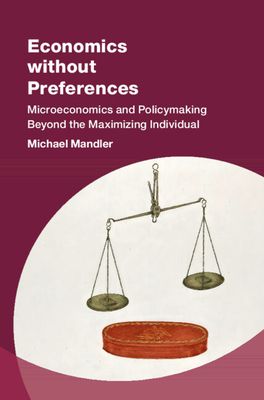 Economics without Preferences : Microeconomics and Policymaking Beyond the Maximizing Individual