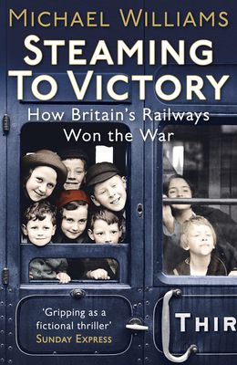 Steaming to Victory : How Britain's Railways Won the War