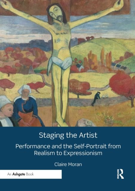 Staging the Artist : Performance and the Self-Portrait from Realism to Expressionism