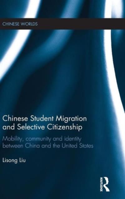 Chinese Student Migration and Selective Citizenship : Mobility, Community and Identity Between China and the United States