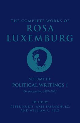 The Complete Works of Rosa Luxemburg Volume III : Political Writings 1, On Revolution 1897–1905