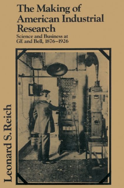 The Making of American Industrial Research : Science and Business at GE and Bell, 1876–1926