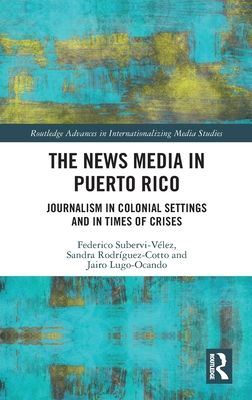 The News Media in Puerto Rico : Journalism in Colonial Settings and in Times of Crises