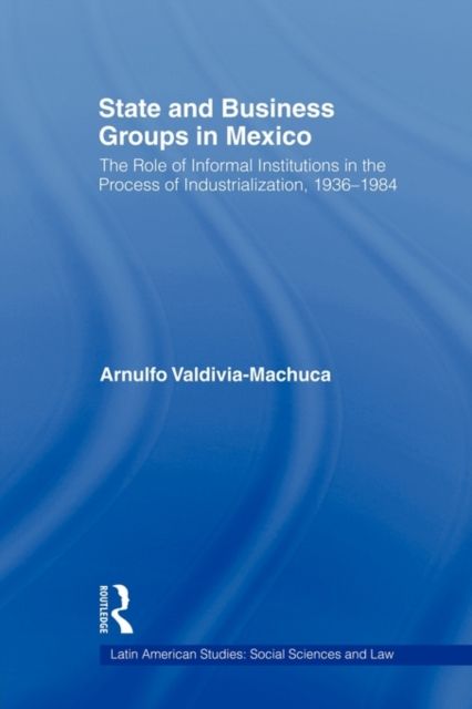 State and Business Groups in Mexico : The Role of Informal Institutions in the Process of Industrialization, 1936-1984