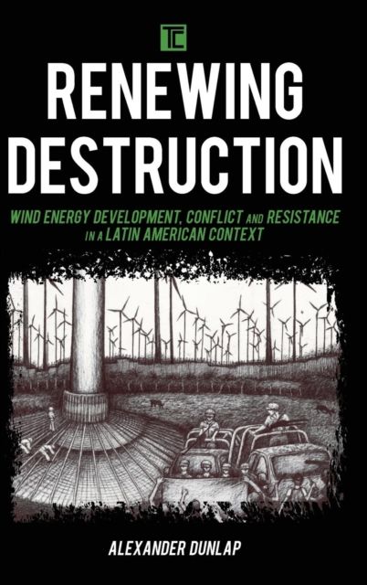 Renewing Destruction : Wind Energy Development, Conflict and Resistance in a Latin American Context