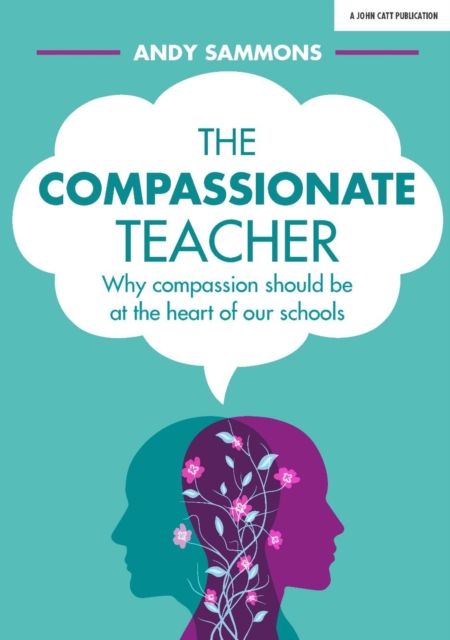 The Compassionate Teacher : Why self-care should be at the heart of everything teachers should do in and out of the classroom