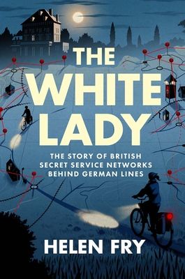 The White Lady : The Story of Two Key British Secret Service Networks Behind German Lines