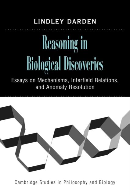 Reasoning in Biological Discoveries : Essays on Mechanisms, Interfield Relations, and Anomaly Resolution