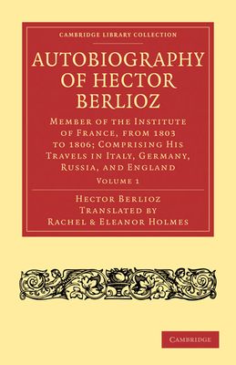 Autobiography of Hector Berlioz: Volume 1 : Member of the Institute of France, from 1803 to 1869; Comprising his Travels in Italy, Germany, Russia, and England