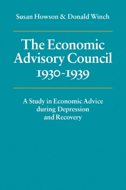 The Economic Advisory Council, 1930–1939 : A Study in Economic Advice during Depression and Recovery