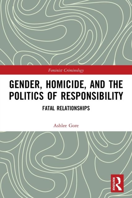 Gender, Homicide, and the Politics of Responsibility : Fatal Relationships