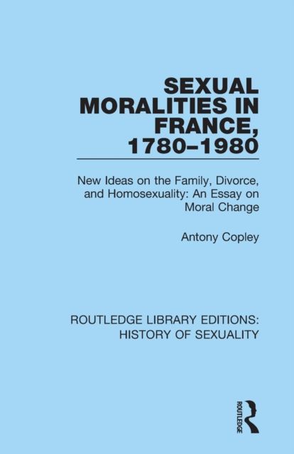 Sexual Moralities in France, 1780-1980 : New Ideas on the Family, Divorce, and Homosexuality: An Essay on Moral Change