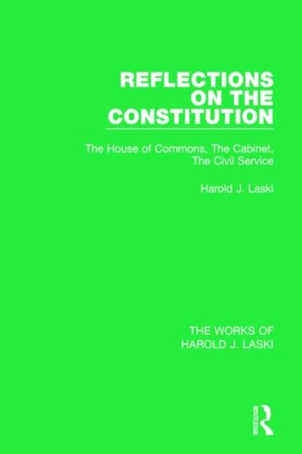 Reflections on the Constitution (Works of Harold J. Laski) : The House of Commons, The Cabinet, The Civil Service