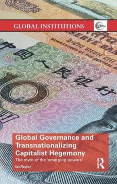 Global Governance and Transnationalizing Capitalist Hegemony : The Myth of the 'Emerging Powers'