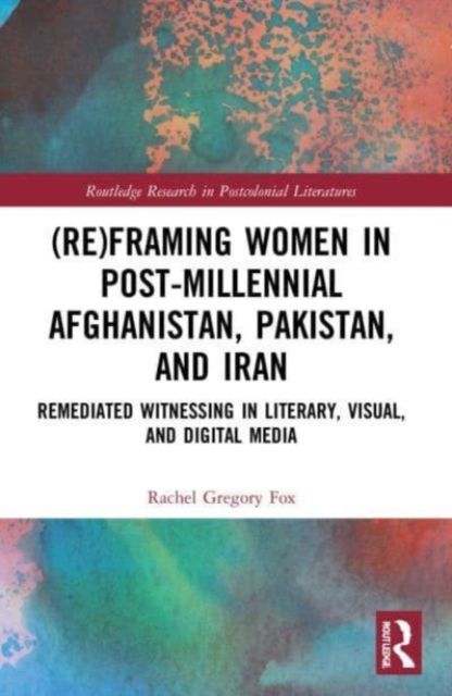 (Re)Framing Women in Post-Millennial Afghanistan, Pakistan, and Iran : Remediated Witnessing in Literary, Visual, and Digital Media