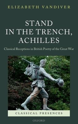 Stand in the Trench, Achilles : Classical Receptions in British Poetry of the Great War